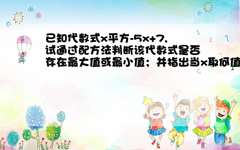 已知代数式x平方-5x+7,试通过配方法判断该代数式是否存在最大值或最小值；并指出当x取何值时,该代数式取得最大值或最小值.