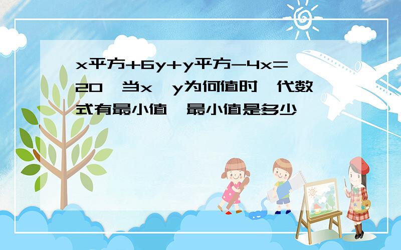 x平方+6y+y平方-4x=20,当x、y为何值时,代数式有最小值、最小值是多少