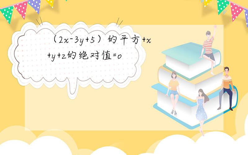 （2x-3y+5）的平方+x+y+z的绝对值=o