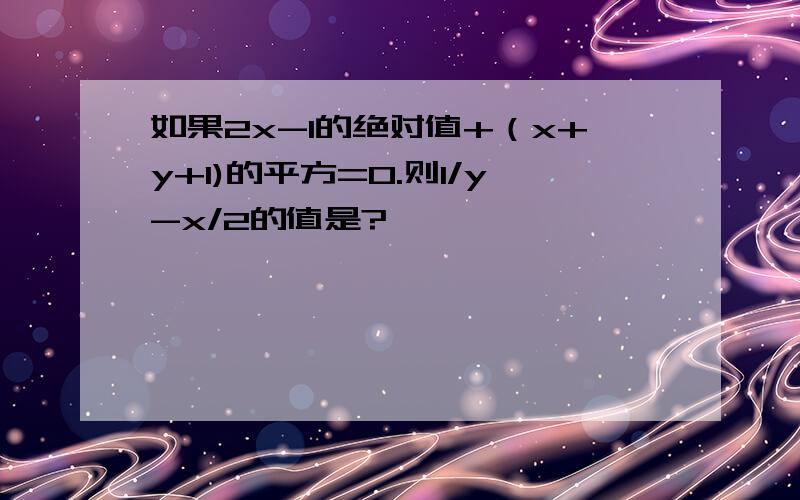 如果2x-1的绝对值+（x+y+1)的平方=0.则1/y-x/2的值是?