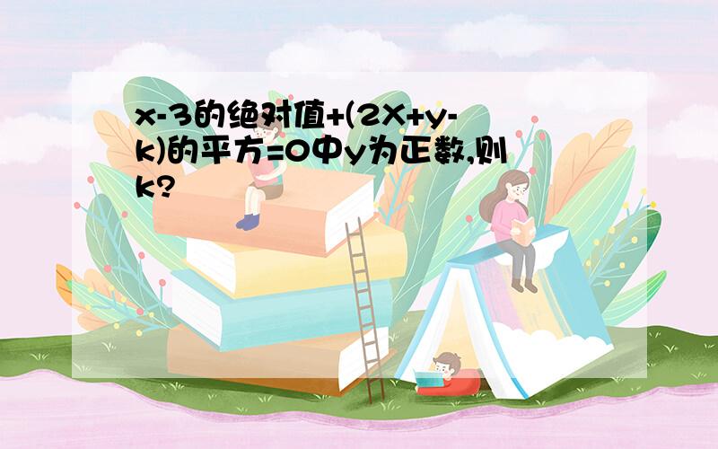 x-3的绝对值+(2X+y-k)的平方=0中y为正数,则k?