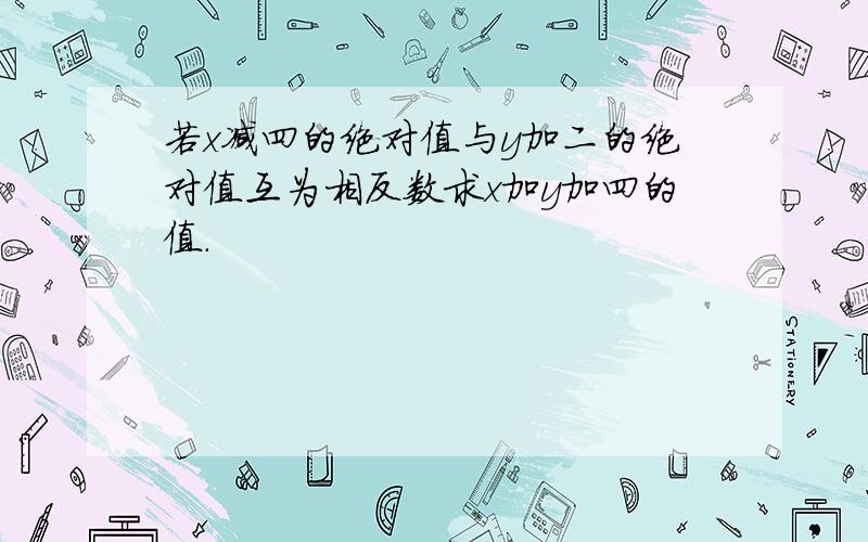 若x减四的绝对值与y加二的绝对值互为相反数求x加y加四的值.