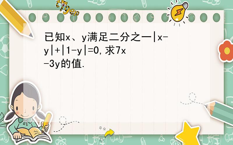 已知x、y满足二分之一|x-y|+|1-y|=0,求7x-3y的值.