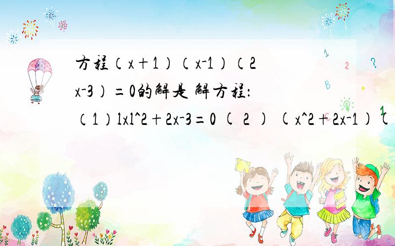 方程（x+1）（x-1）（2x-3）=0的解是 解方程：（1）lxl^2+2x-3=0 ( 2 ) (x^2+2x-1)(x^2+2x+3)=12