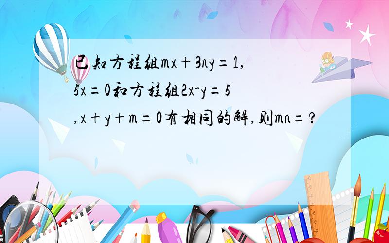 已知方程组mx+3ny=1,5x=0和方程组2x-y=5,x+y+m=0有相同的解,则mn=?