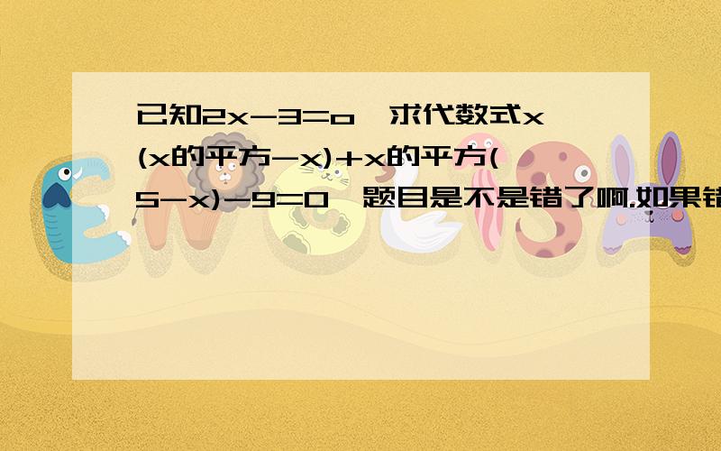 已知2x-3=o,求代数式x(x的平方-x)+x的平方(5-x)-9=0,题目是不是错了啊.如果错了,请改正,