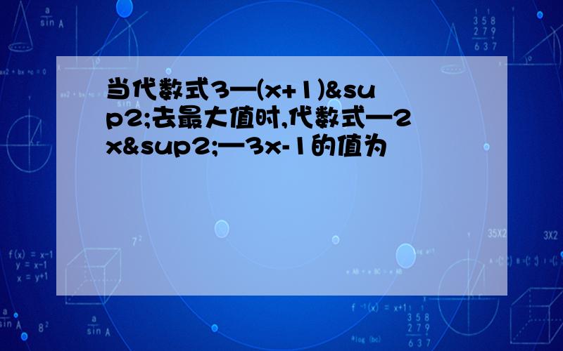 当代数式3—(x+1)²去最大值时,代数式—2x²—3x-1的值为