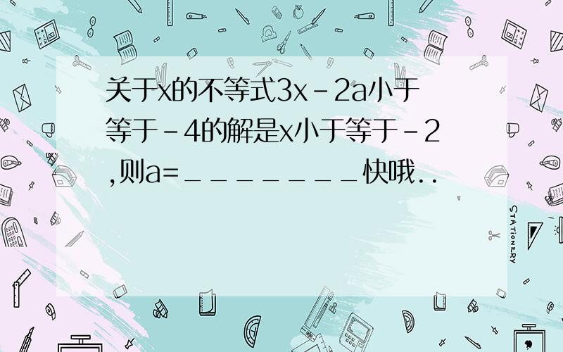 关于x的不等式3x-2a小于等于-4的解是x小于等于-2,则a=_______快哦..