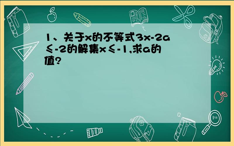 1、关于x的不等式3x-2a≤-2的解集x≤-1,求a的值?