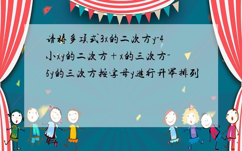 请将多项式3x的二次方y-4小xy的二次方+x的三次方-5y的三次方按字母y进行升幂排列