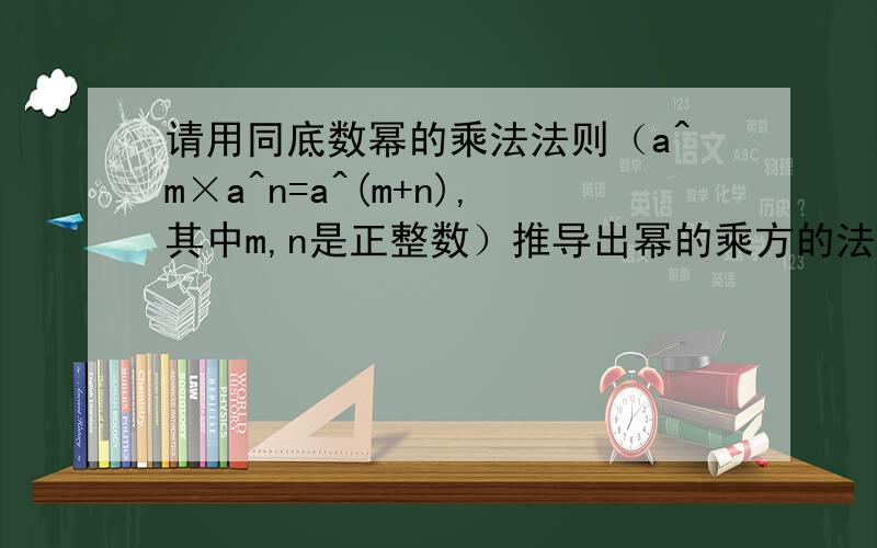 请用同底数幂的乘法法则（a^m×a^n=a^(m+n),其中m,n是正整数）推导出幂的乘方的法则（（a^m）^n=a^(m+n)）