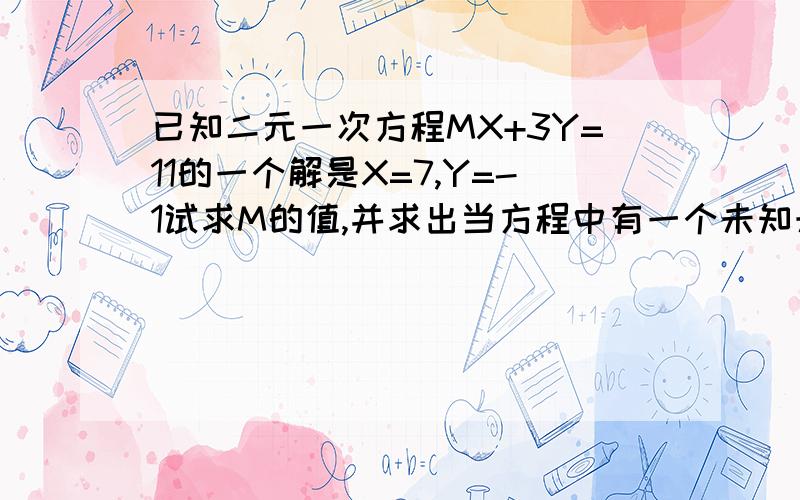 已知二元一次方程MX+3Y=11的一个解是X=7,Y=-1试求M的值,并求出当方程中有一个未知未知数为0时,方程的解是多少?