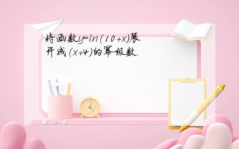 将函数y=ln(10+x)展开成（x+4）的幂级数.