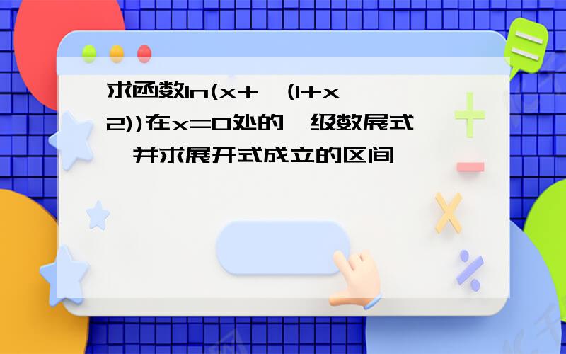 求函数ln(x+√(1+x^2))在x=0处的幂级数展式,并求展开式成立的区间