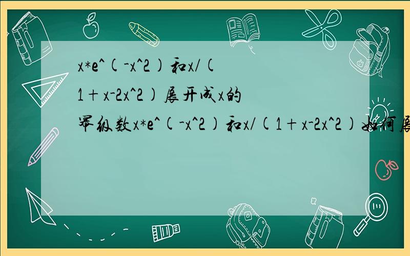 x*e^(-x^2)和x/(1+x-2x^2)展开成x的幂级数x*e^(-x^2)和x/(1+x-2x^2)如何展开成幂级数一直没有弄懂