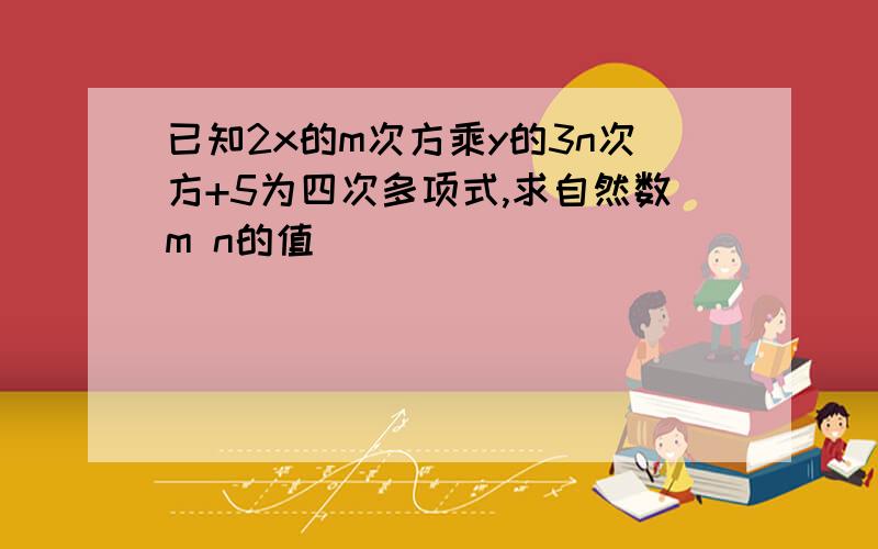 已知2x的m次方乘y的3n次方+5为四次多项式,求自然数m n的值