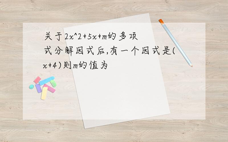 关于2x^2+5x+m的多项式分解因式后,有一个因式是(x+4)则m的值为