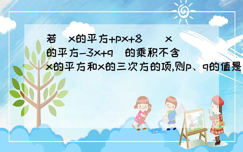 若(x的平方+px+8)(x的平方-3x+q)的乘积不含x的平方和x的三次方的项,则p、q的值是