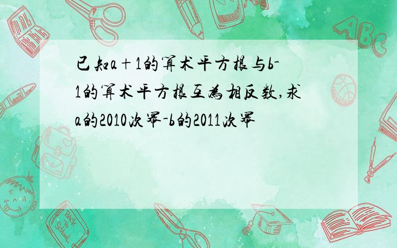 已知a+1的算术平方根与b-1的算术平方根互为相反数,求a的2010次幂-b的2011次幂