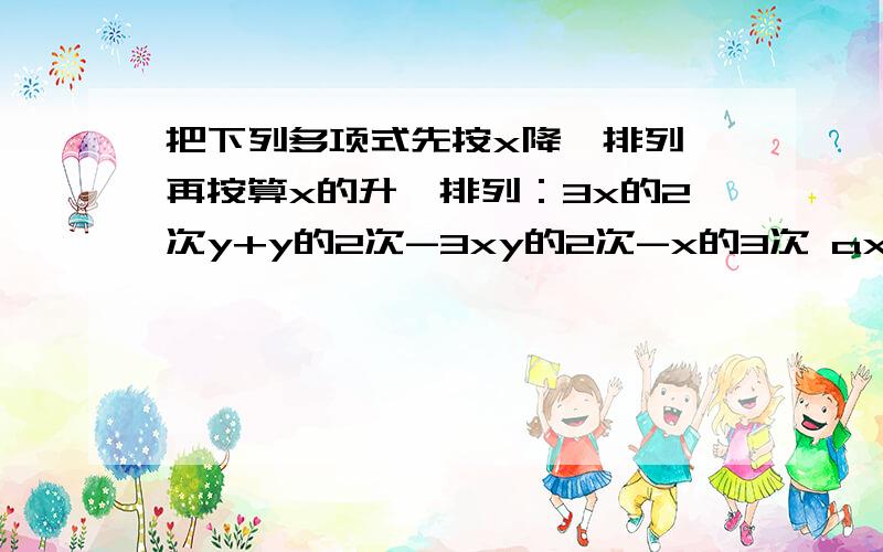 把下列多项式先按x降幂排列,再按算x的升幂排列：3x的2次y+y的2次-3xy的2次-x的3次 ax的4次-cx+bx的2次