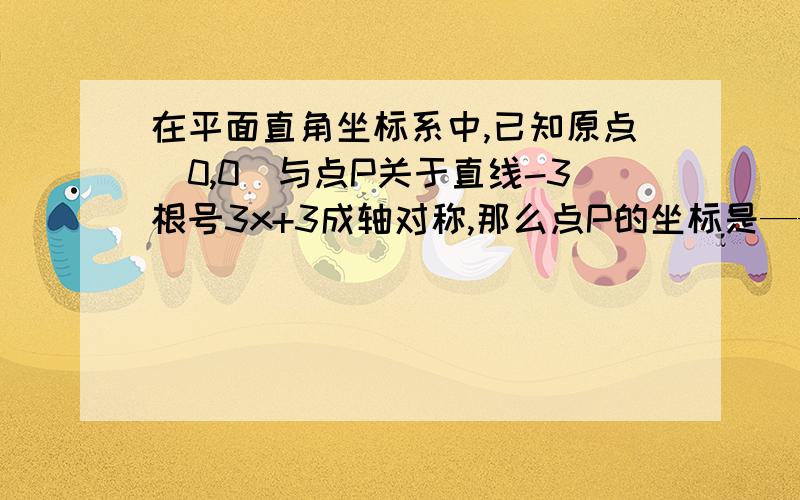 在平面直角坐标系中,已知原点(0,0)与点P关于直线-3根号3x+3成轴对称,那么点P的坐标是——