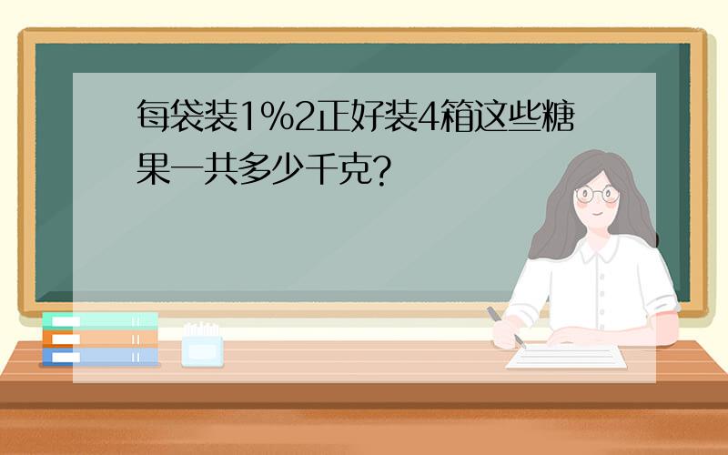 每袋装1%2正好装4箱这些糖果一共多少千克?