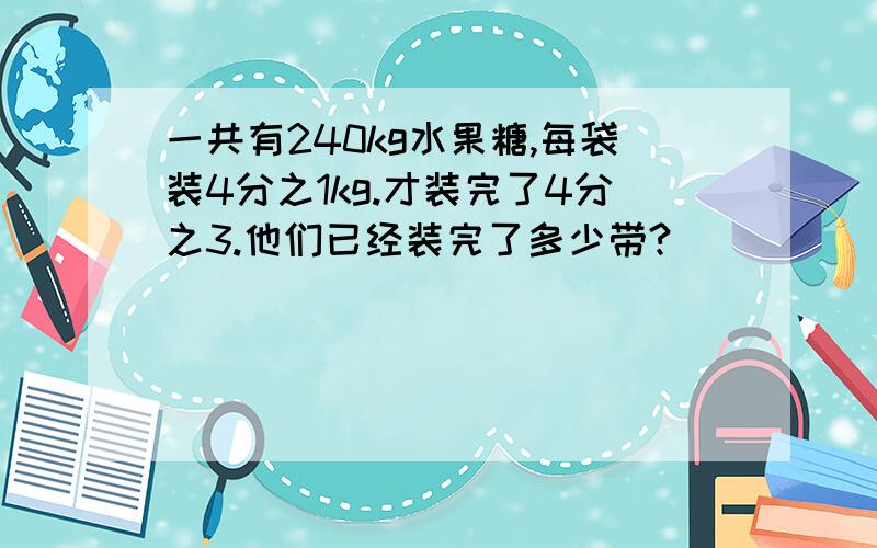 一共有240kg水果糖,每袋装4分之1kg.才装完了4分之3.他们已经装完了多少带?