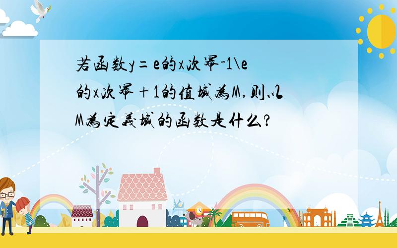 若函数y=e的x次幂-1\e的x次幂+1的值域为M,则以M为定义域的函数是什么?