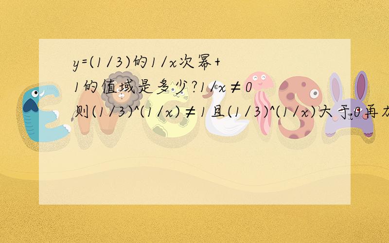 y=(1/3)的1/x次幂+1的值域是多少?1/x≠0 则(1/3)^(1/x)≠1且(1/3)^(1/x)大于0再加上1 所以值域(1,2)∪(2,+加上一后,值域怎么得的?那个大于0小于1是怎的