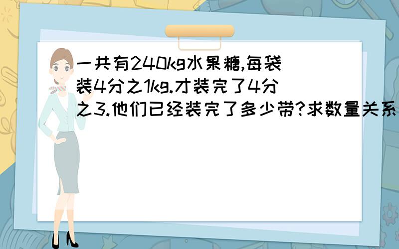 一共有240kg水果糖,每袋装4分之1kg.才装完了4分之3.他们已经装完了多少带?求数量关系式.为什么这么做.数量关系式是什么.可以的我另加分.