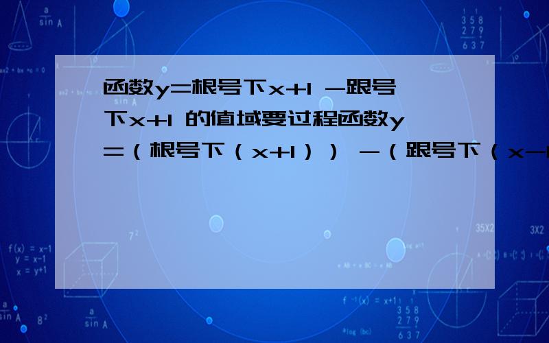 函数y=根号下x+1 -跟号下x+1 的值域要过程函数y=（根号下（x+1）） -（跟号下（x-1 ））的值域