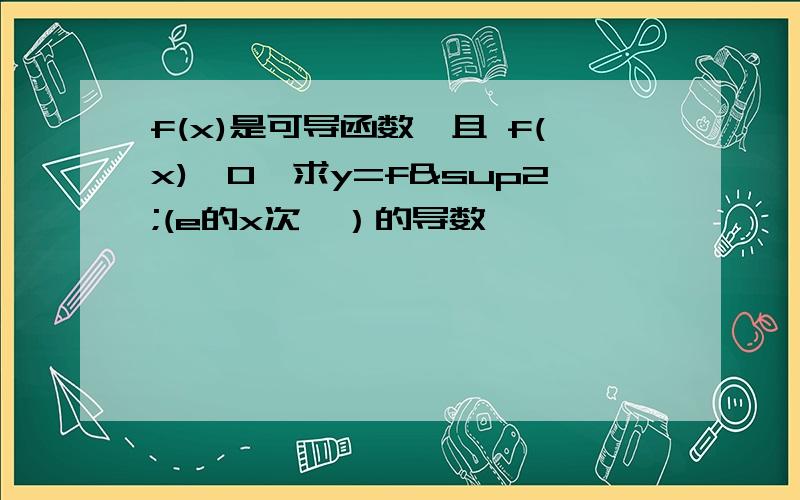 f(x)是可导函数,且 f(x)>0,求y=f²(e的x次幂）的导数