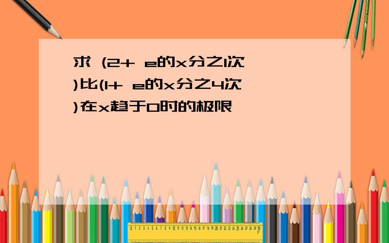 求 (2+ e的x分之1次幂)比(1+ e的x分之4次幂)在x趋于0时的极限