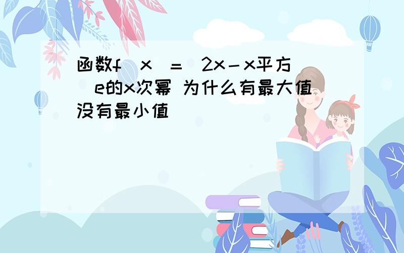 函数f（x）=（2x－x平方）e的x次幂 为什么有最大值没有最小值