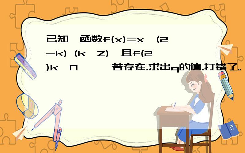 已知幂函数f(x)=x^(2-k) (k∈Z),且f(2)k∈N,,,若存在，求出q的值.打错了。