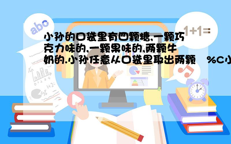 小孙的口袋里有四颗糖,一颗巧克力味的,一颗果味的,两颗牛奶的.小孙任意从口袋里取出两颗�%C小孙的口袋里有四颗糖,一颗巧克力味的,一颗果味的,两颗牛奶的.小孙任意从口袋里取出两