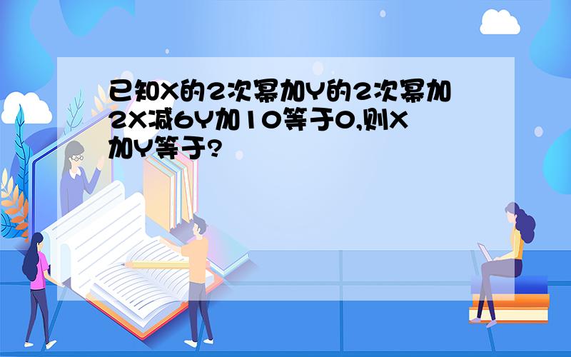 已知X的2次幂加Y的2次幂加2X减6Y加10等于0,则X加Y等于?