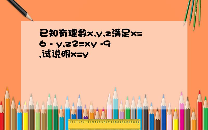 已知有理数x,y,z满足x=6 - y,z2=xy -9,试说明x=y