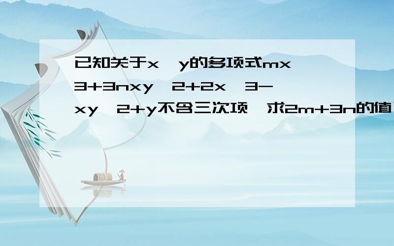 已知关于x、y的多项式mx^3+3nxy^2+2x^3-xy^2+y不含三次项,求2m+3n的值已知关于x、y的多项式mx^3+3nxy^2+2x^3-xy^2+y 不含三次项,求2m+3n的值 超急!超急!超急!超急!