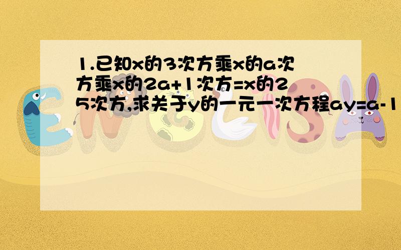 1.已知x的3次方乘x的a次方乘x的2a+1次方=x的25次方,求关于y的一元一次方程ay=a-1的解.2.已知5的2x+1次方=125,求（x-2）的2011+x的值