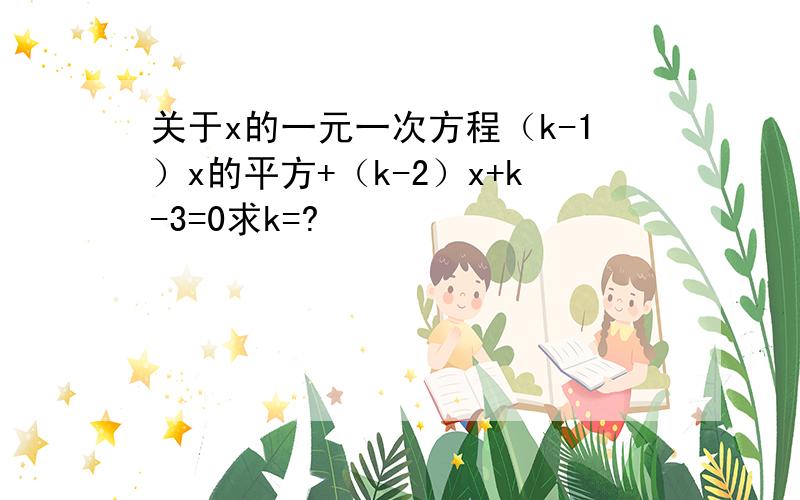 关于x的一元一次方程（k-1）x的平方+（k-2）x+k-3=0求k=?