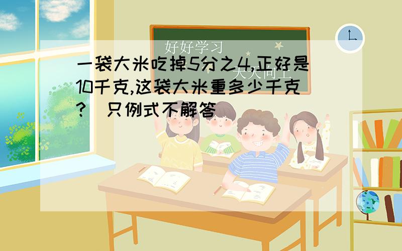 一袋大米吃掉5分之4,正好是10千克,这袋大米重多少千克?（只例式不解答）