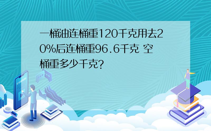 一桶油连桶重120千克用去20%后连桶重96.6千克 空桶重多少千克?