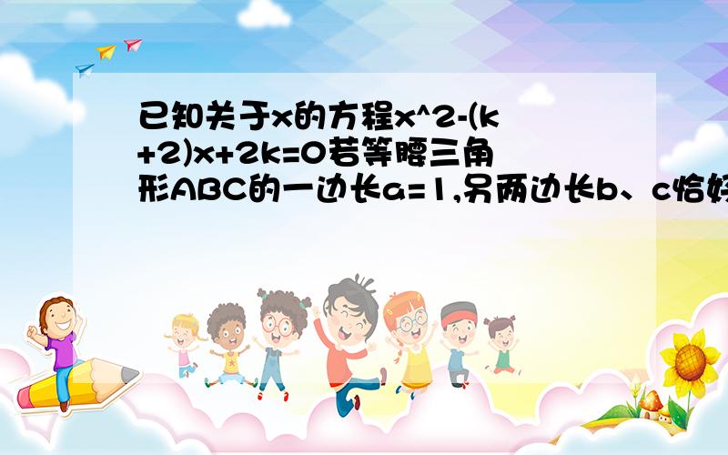 已知关于x的方程x^2-(k+2)x+2k=0若等腰三角形ABC的一边长a=1,另两边长b、c恰好是