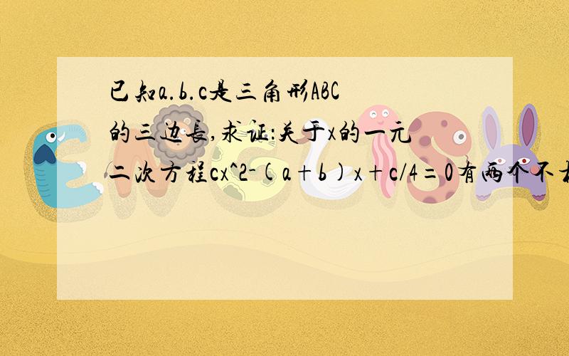 已知a.b.c是三角形ABC的三边长,求证：关于x的一元二次方程cx^2-(a+b)x+c/4=0有两个不相等的实数根