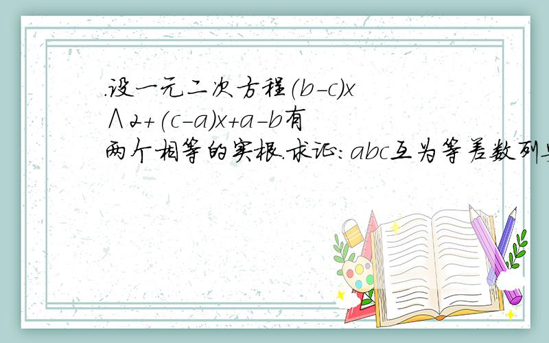 .设一元二次方程（b-c)x∧2+(c-a)x+a-b有两个相等的实根.求证：abc互为等差数列要有详细过程（b-c)x∧2+(c-a)x+a-b=0