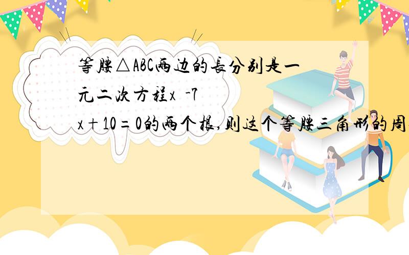 等腰△ABC两边的长分别是一元二次方程x²-7x+10=0的两个根,则这个等腰三角形的周长是