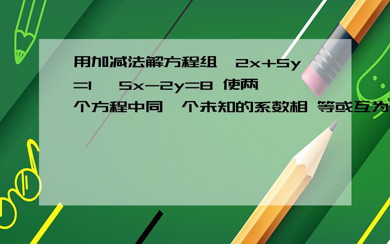 用加减法解方程组{2x+5y=1 ,5x-2y=8 使两个方程中同一个未知的系数相 等或互为相反数 以下变形结果 正确的是.（ ）①{10x+25y=1,10x-4y=8 ②{4x+10y=1,25x-10y=8 ③{10x+25y=5,-10x+4y=-16 ④{4x+10y=2,25x-10y=40 A .