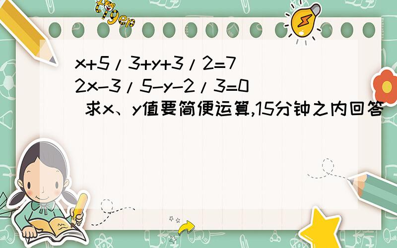 x+5/3+y+3/2=7 2x-3/5-y-2/3=0 求x、y值要简便运算,15分钟之内回答