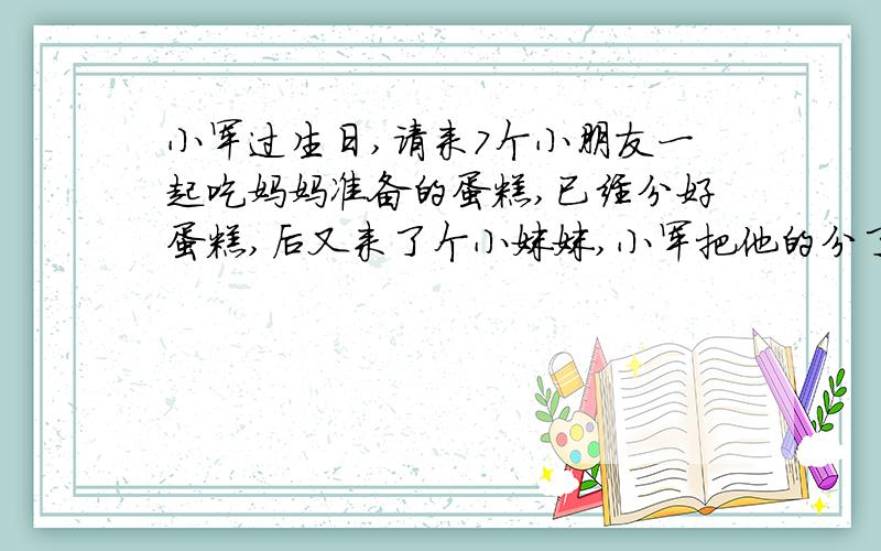 小军过生日,请来7个小朋友一起吃妈妈准备的蛋糕,已经分好蛋糕,后又来了个小妹妹,小军把他的分了半给他问小妹妹吃了这蛋糕的几分之几?具体公式